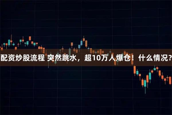 配资炒股流程 突然跳水，超10万人爆仓！什么情况？