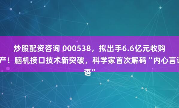 炒股配资咨询 000538，拟出手6.6亿元收购资产！脑机接口技术新突破，科学家首次解码“内心言语”