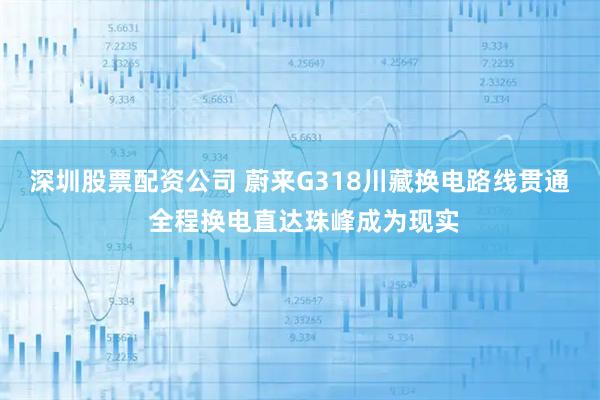 深圳股票配资公司 蔚来G318川藏换电路线贯通 全程换电直达珠峰成为现实