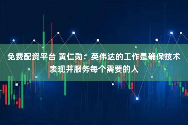 免费配资平台 黄仁勋：英伟达的工作是确保技术表现并服务每个需要的人