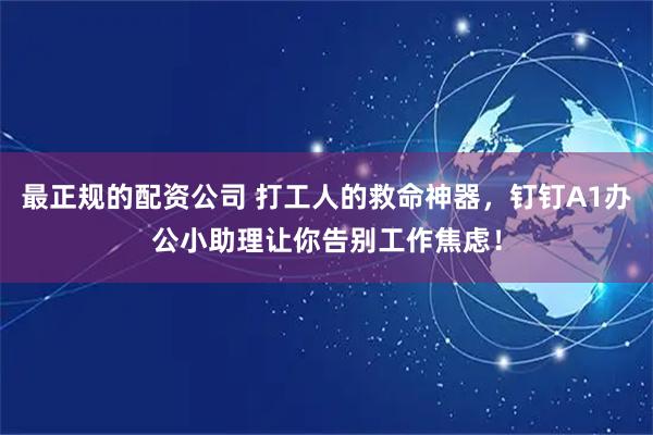 最正规的配资公司 打工人的救命神器，钉钉A1办公小助理让你告别工作焦虑！