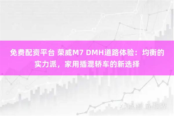 免费配资平台 荣威M7 DMH道路体验：均衡的实力派，家用插混轿车的新选择