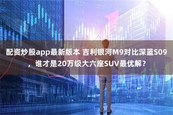 配资炒股app最新版本 吉利银河M9对比深蓝S09，谁才是20万级大六座SUV最优解？