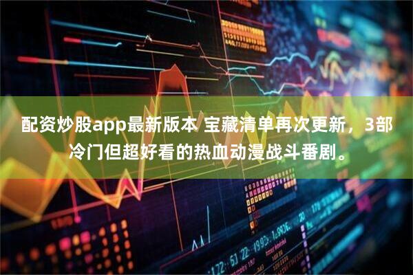 配资炒股app最新版本 宝藏清单再次更新，3部冷门但超好看的热血动漫战斗番剧。