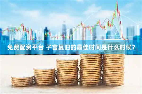 免费配资平台 子宫复旧的最佳时间是什么时候？
