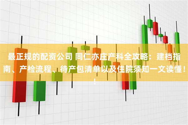 最正规的配资公司 同仁亦庄产科全攻略：建档指南、产检流程、待产包清单以及住院须知一文读懂！