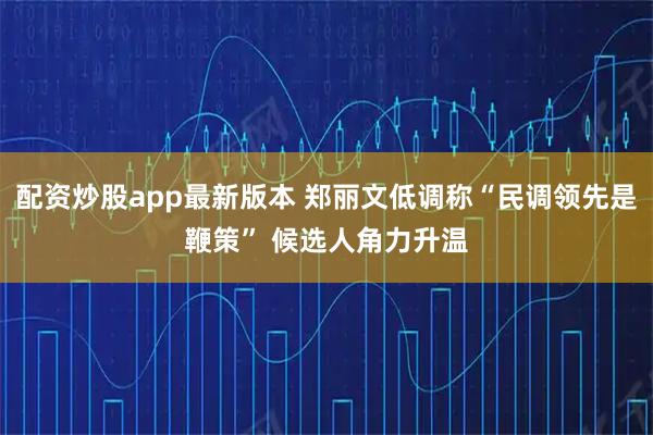 配资炒股app最新版本 郑丽文低调称“民调领先是鞭策” 候选人角力升温