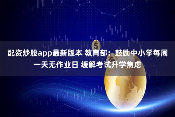 配资炒股app最新版本 教育部：鼓励中小学每周一天无作业日 缓解考试升学焦虑