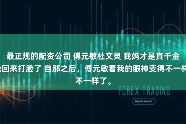 最正规的配资公司 傅元敏杜文灵 我妈才是真千金可我回来打脸了 自那之后，傅元敏看我的眼神变得不一样了。