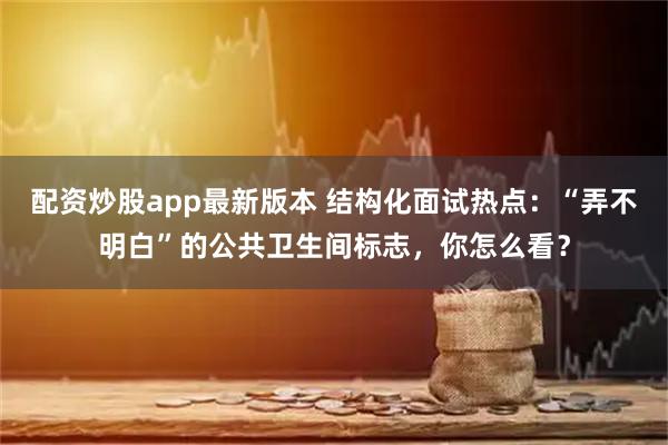 配资炒股app最新版本 结构化面试热点：“弄不明白”的公共卫生间标志，你怎么看？