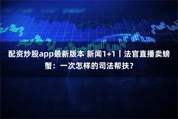 配资炒股app最新版本 新闻1+1丨法官直播卖螃蟹：一次怎样的司法帮扶？