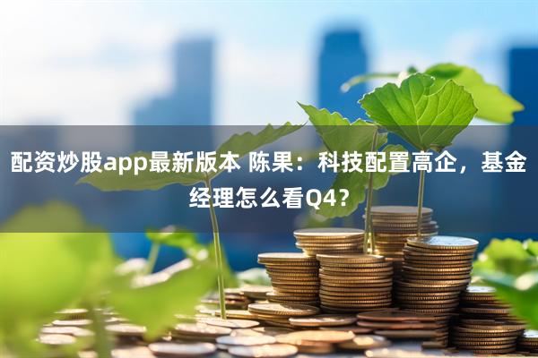 配资炒股app最新版本 陈果：科技配置高企，基金经理怎么看Q4？