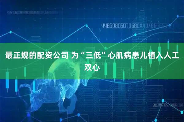 最正规的配资公司 为“三低”心肌病患儿植入人工双心