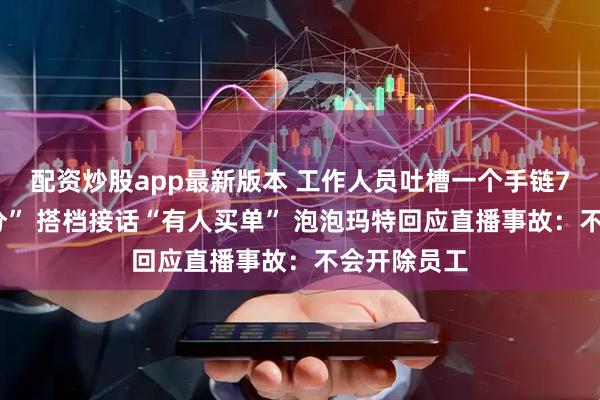 配资炒股app最新版本 工作人员吐槽一个手链79块钱“过分” 搭档接话“有人买单” 泡泡玛特回应直播事故：不会开除员工