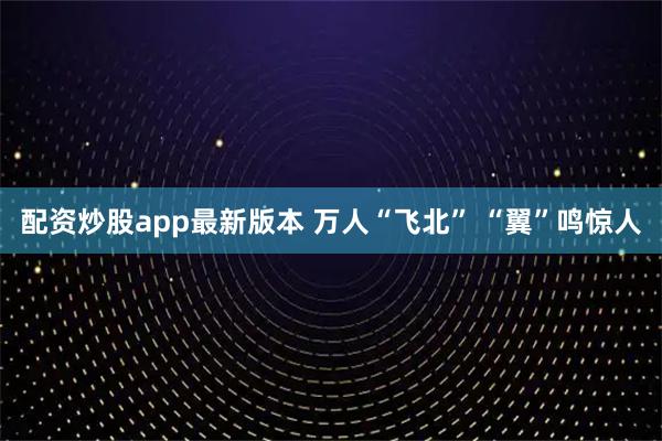 配资炒股app最新版本 万人“飞北” “翼”鸣惊人