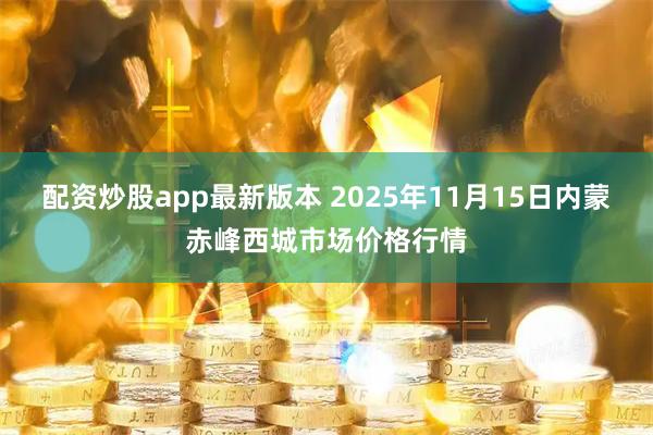 配资炒股app最新版本 2025年11月15日内蒙赤峰西城市场价格行情