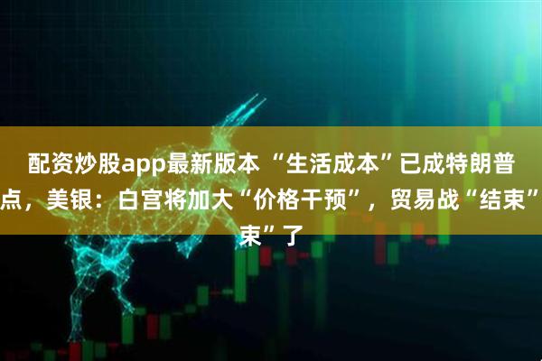 配资炒股app最新版本 “生活成本”已成特朗普重点，美银：白宫将加大“价格干预”，贸易战“结束”了