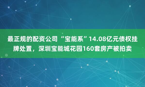 最正规的配资公司 “宝能系”14.08亿元债权挂牌处置，深圳宝能城花园160套房产被拍卖
