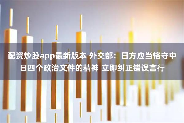 配资炒股app最新版本 外交部：日方应当恪守中日四个政治文件的精神 立即纠正错误言行