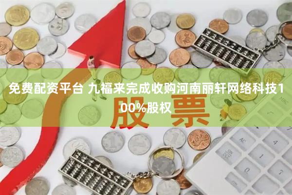 免费配资平台 九福来完成收购河南丽轩网络科技100%股权