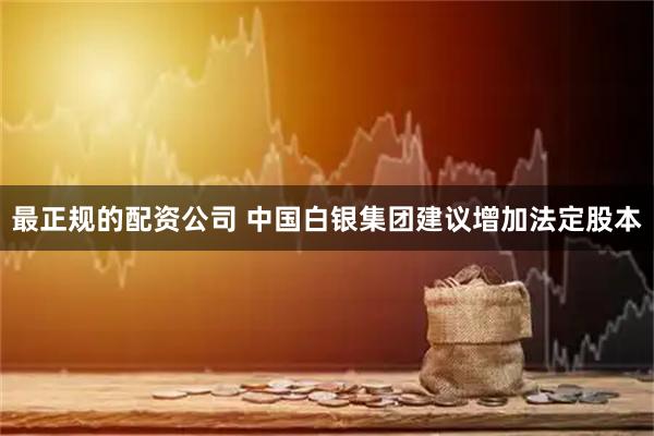 最正规的配资公司 中国白银集团建议增加法定股本
