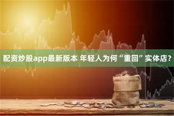 配资炒股app最新版本 年轻人为何“重回”实体店？