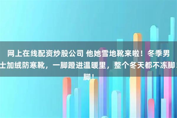 网上在线配资炒股公司 他她雪地靴来啦！冬季男士加绒防寒靴，一脚蹬进温暖里，整个冬天都不冻脚！