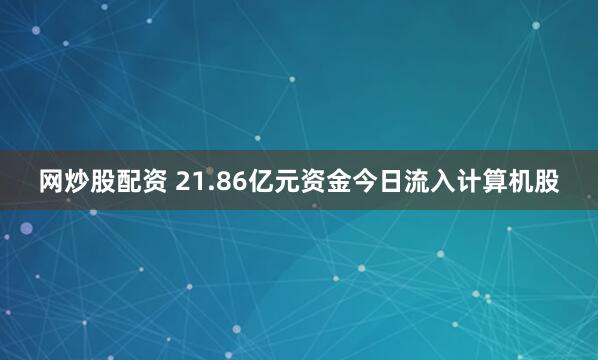 网炒股配资 21.86亿元资金今日流入计算机股