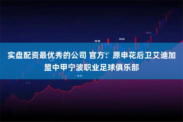 实盘配资最优秀的公司 官方：原申花后卫艾迪加盟中甲宁波职业足球俱乐部