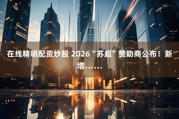在线精明配资炒股 2026“苏超”赞助商公布！新增……