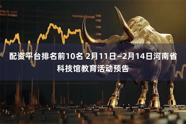 配资平台排名前10名 2月11日—2月14日河南省科技馆教育活动预告