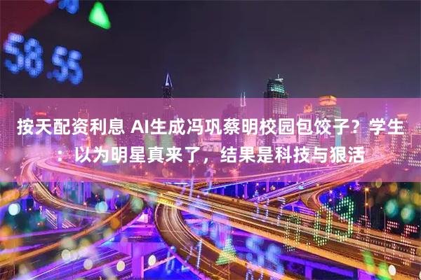 按天配资利息 AI生成冯巩蔡明校园包饺子？学生：以为明星真来了，结果是科技与狠活