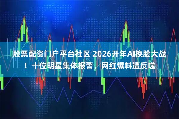 股票配资门户平台社区 2026开年AI换脸大战！十位明星集体报警，网红爆料遭反噬