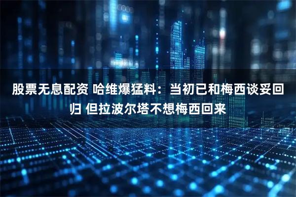 股票无息配资 哈维爆猛料：当初已和梅西谈妥回归 但拉波尔塔不想梅西回来
