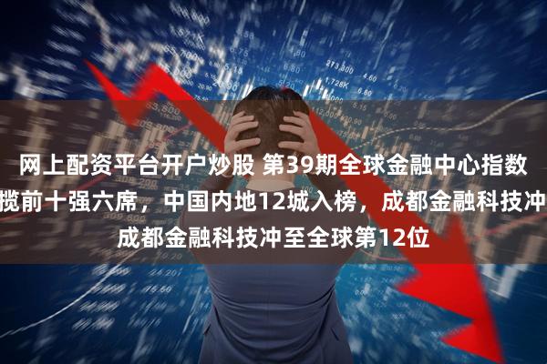网上配资平台开户炒股 第39期全球金融中心指数揭晓：亚太包揽前十强六席，中国内地12城入榜，成都金融科技冲至全球第12位