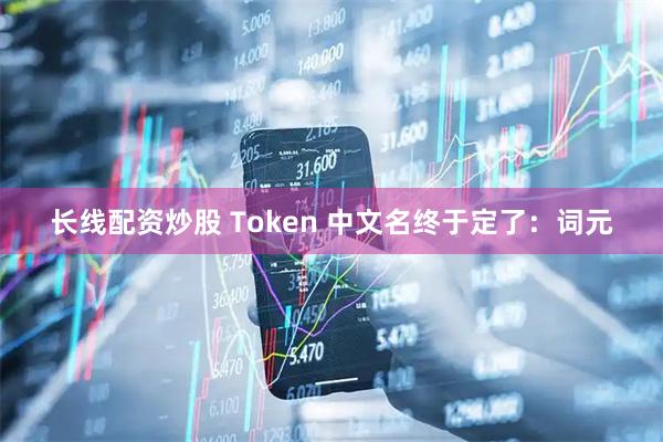 长线配资炒股 Token 中文名终于定了：词元